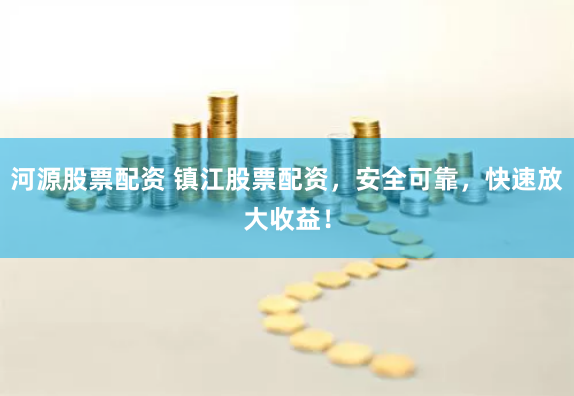 河源股票配资 镇江股票配资，安全可靠，快速放大收益！