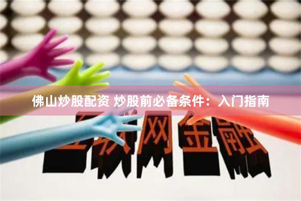 佛山炒股配资 炒股前必备条件：入门指南