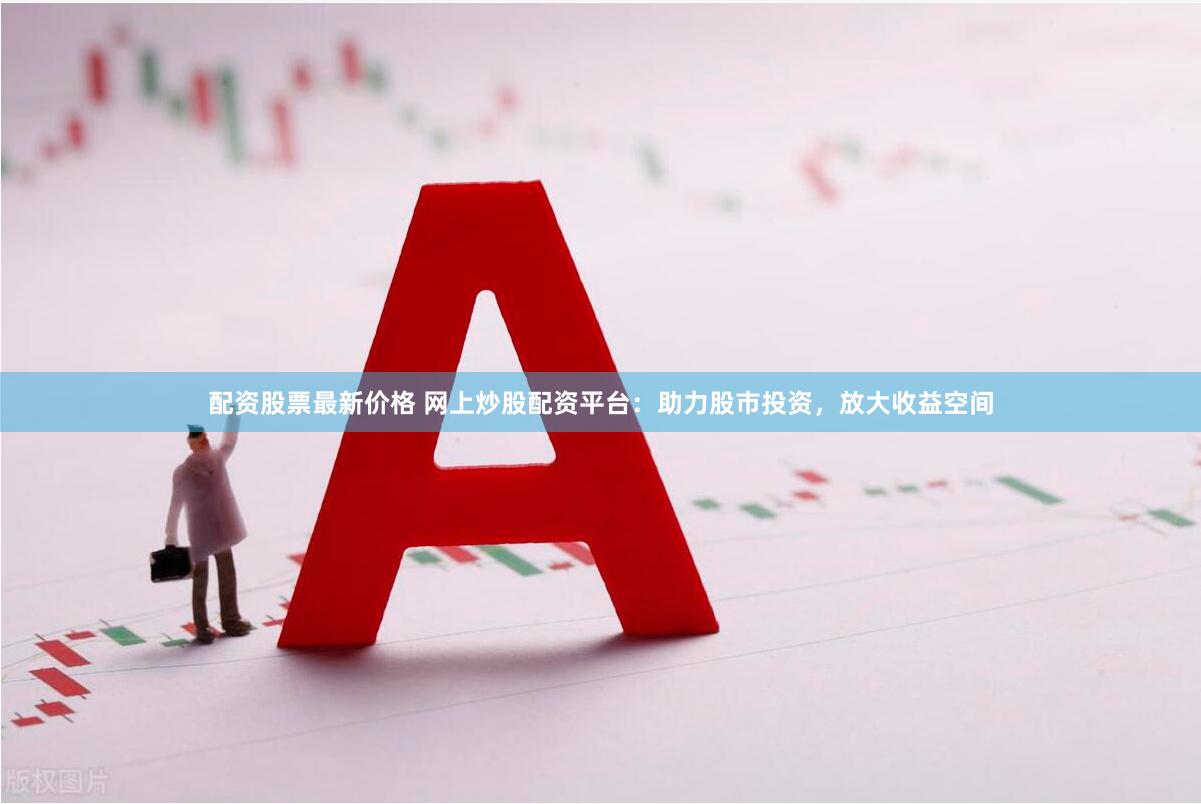 配资股票最新价格 网上炒股配资平台：助力股市投资，放大收益空间