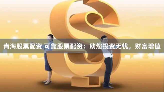 青海股票配资 可靠股票配资：助您投资无忧，财富增值