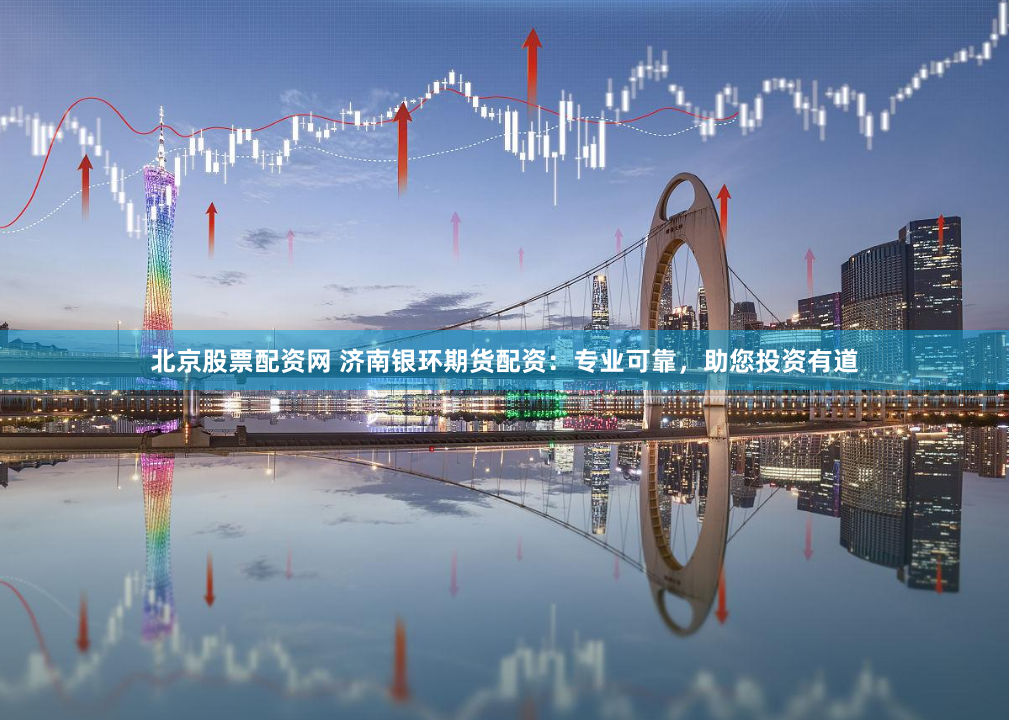 北京股票配资网 济南银环期货配资：专业可靠，助您投资有道
