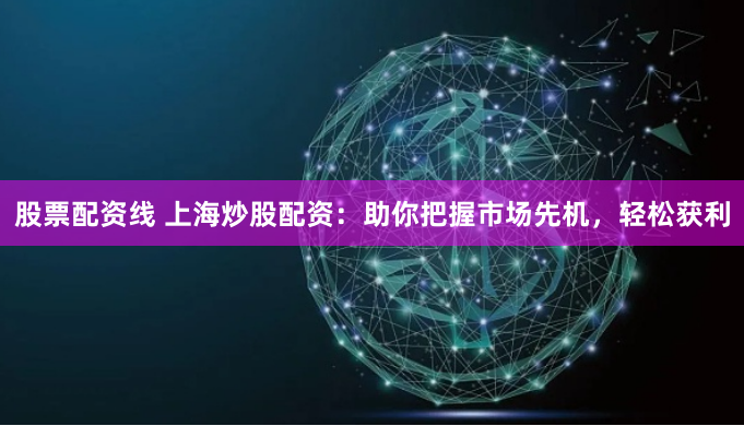 股票配资线 上海炒股配资：助你把握市场先机，轻松获利