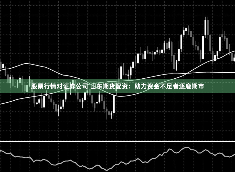 股票行情对证券公司 山东期货配资：助力资金不足者逐鹿期市