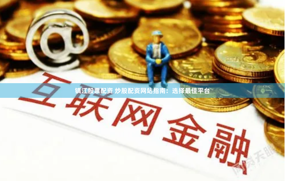 镇江股票配资 炒股配资网站指南：选择最佳平台