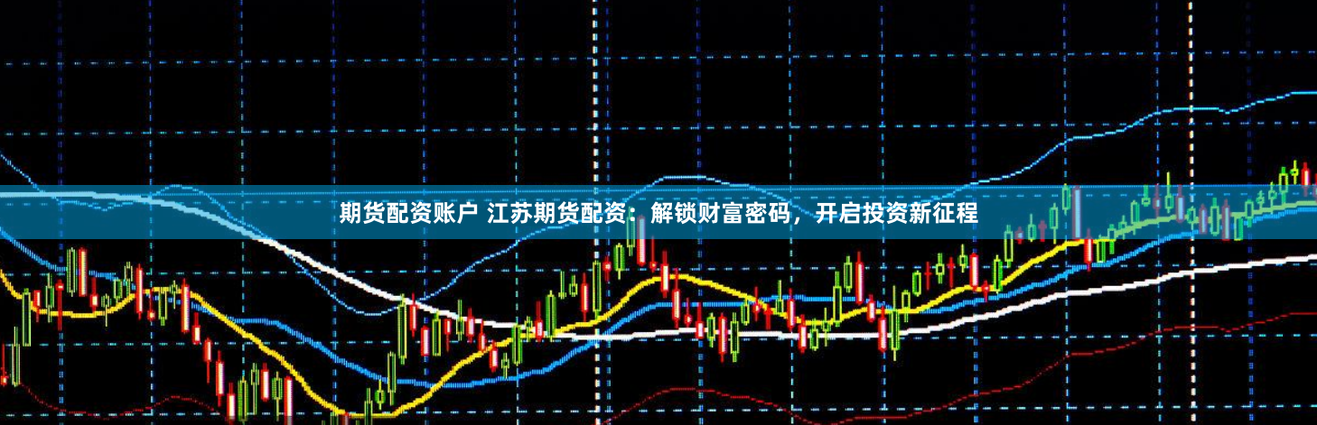期货配资账户 江苏期货配资：解锁财富密码，开启投资新征程