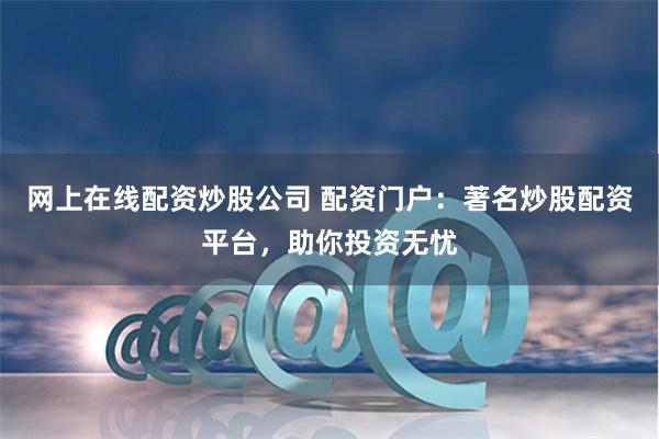 网上在线配资炒股公司 配资门户：著名炒股配资平台，助你投资无忧