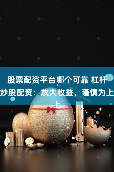 股票配资平台哪个可靠 杠杆炒股配资：放大收益，谨慎为上