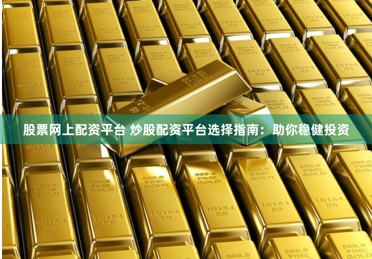 股票网上配资平台 炒股配资平台选择指南：助你稳健投资