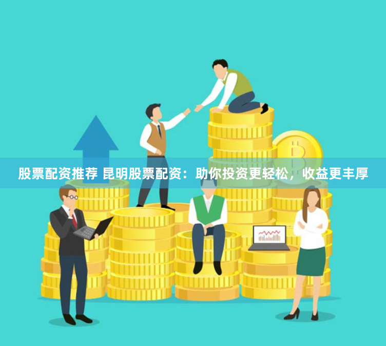 股票配资推荐 昆明股票配资：助你投资更轻松，收益更丰厚
