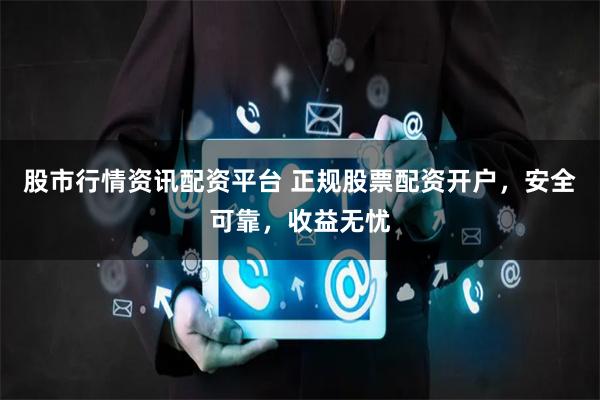 股市行情资讯配资平台 正规股票配资开户，安全可靠，收益无忧