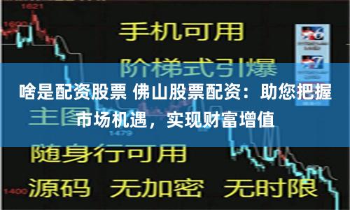 啥是配资股票 佛山股票配资：助您把握市场机遇，实现财富增值